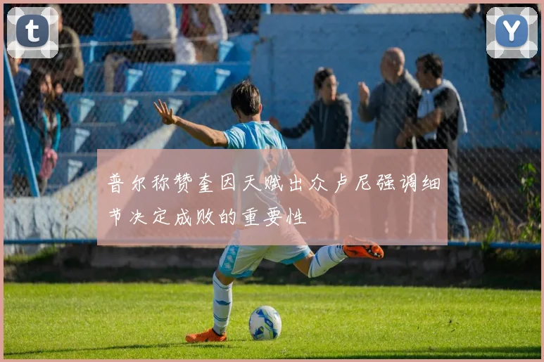 普尔称赞奎因天赋出众卢尼强调细节决定成败的重要性