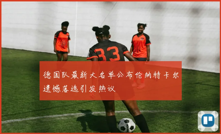 德国队最新大名单公布伦纳特卡尔遗憾落选引发热议