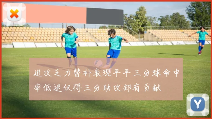 进攻乏力替补表现平平三分球命中率低迷仅得三分助攻却有贡献