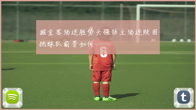 掘金客场连胜势头强劲主场连败困扰球队前景如何