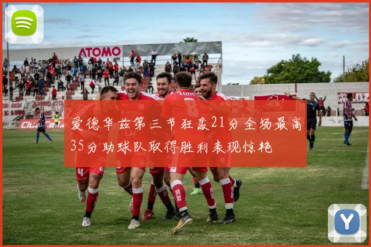 爱德华兹第三节狂轰21分全场最高35分助球队取得胜利表现惊艳
