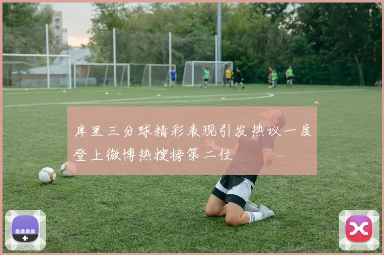 库里三分球精彩表现引发热议一度登上微博热搜榜第二位
