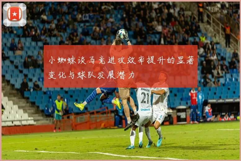 小蜘蛛谈马竞进攻效率提升的显著变化与球队发展潜力