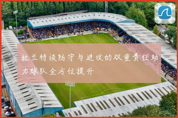 杜兰特谈防守与进攻的双重责任助力球队全方位提升