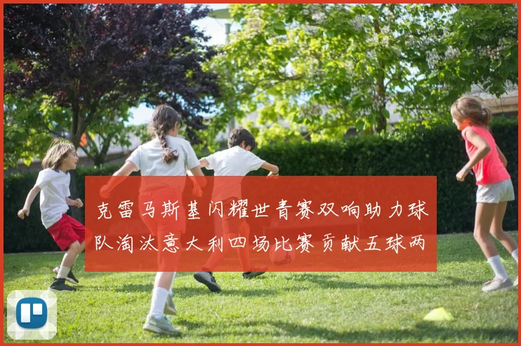 克雷马斯基闪耀世青赛双响助力球队淘汰意大利四场比赛贡献五球两助攻
