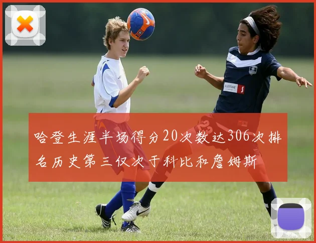 哈登生涯半场得分20次数达306次排名历史第三仅次于科比和詹姆斯