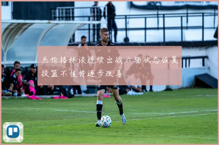 杰伦格林谈连续出战六场状态恢复投篮不佳将逐步改善