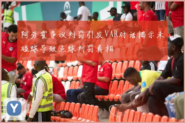 阿劳霍争议判罚引发VAR对话揭示未碰球导致点球判罚真相