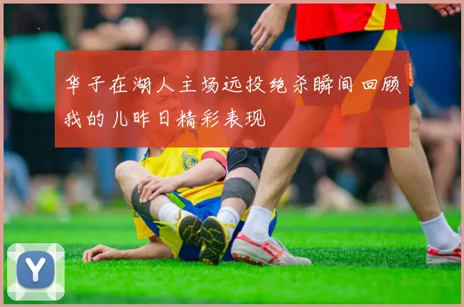 华子在湖人主场远投绝杀瞬间回顾我的儿昨日精彩表现